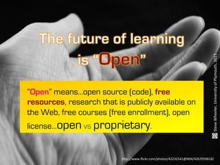 license…open vs proprietary.

Steve	
  Wheeler,	
  University	
  of	
  Plymouth,	
  2011	
  

“Open” means…open source (code), free
resources, research that is publicly available on
the Web, free courses (free enrollment), open

h:p://www.ﬂickr.com/photos/42232541@N04/4267059618/	
  

 