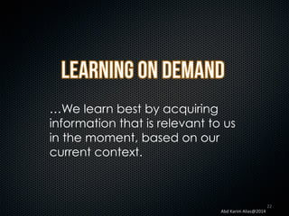 …We learn best by acquiring
information that is relevant to us
in the moment, based on our
current context.

Abd	
  Karim	
  Alias@2014	
  

22	
  

 
