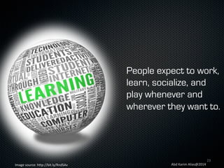 People expect to work,
learn, socialize, and
play whenever and
wherever they want to.

Image	
  source:	
  h:p://bit.ly/RndSAv	
  

Abd	
  Karim	
  Alias@2014	
  

23	
  

 
