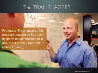 The TRAILBLAZERS...

Professor Thrun gave up his
tenured position at Stanford
to teach online courses at a
new start-up he’s founded
called Udacity.

Abd	
  Karim	
  Alias@2013	
  

28	
  

 