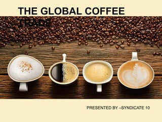 THE GLOBAL COFFEE
TRADE
PRESENTED BY –SYNDICATE 10
 