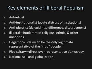 Key elements of Illiberal Populism
1. Anti-elitist
2. Anti-institutionalist (acute distrust of institutions)
3. Anti-plura...