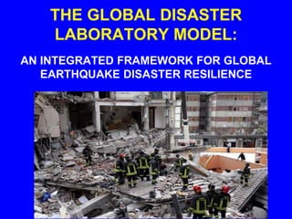 THE GLOBAL DISASTER
LABORATORY MODEL:
AN INTEGRATED FRAMEWORK FOR GLOBAL
EARTHQUAKE DISASTER RESILIENCE
 
