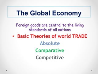 The Global Economy
Foreign goods are central to the living
standards of all nations
• Basic Theories of world TRADE
Absolute
Comparative
Competitive
 