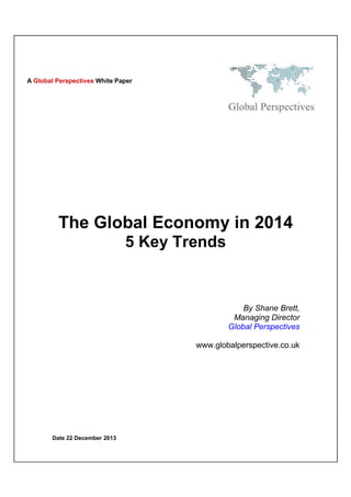 A Global Perspectives White Paper

The Global Economy in 2014
5 Key Trends

By Shane Brett,
Managing Director
Global Perspectives
www.globalperspective.co.uk

Date 22 December 2013

 