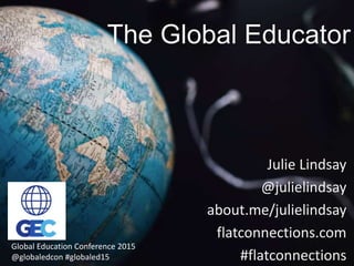 The Global Educator
Julie Lindsay
@julielindsay
about.me/julielindsay
flatconnections.com
#flatconnections
Global Education Conference 2015
@globaledcon #globaled15
 