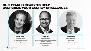 Copyright © 2017 Accenture All rights reserved. |
OUR TEAM IS READY TO HELP
OVERCOME YOUR ENERGY CHALLENGES
Charles Fenton
Energy Sales Director
UK, Ireland, Belgium & France
Charles.Fenton@accenture.com
+44 777 221 4324
Chandi Ray
Energy Sales Director
Italy, Central Europe, Greece, Netherlands, Austria,
Switzerland & Germany
Chandi.Ray@Accenture.com
+31 20 5728075
Michael Hyman
Energy Sales Director
North America
Michael.Hyman@Accenture.com
+1 206 839 3384
 