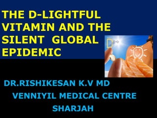 THE D-LIGHTFUL
VITAMIN AND THE
SILENT GLOBAL
EPIDEMIC
DR.RISHIKESAN K.V MD
VENNIYIL MEDICAL CENTRE
SHARJAH
 