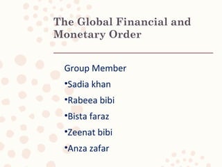 The Global Financial and
Monetary Order
Group Member
•Sadia khan
•Rabeea bibi
•Bista faraz
•Zeenat bibi
•Anza zafar
 