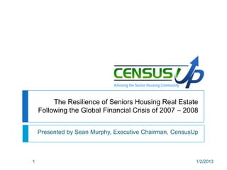 Advising the Senior Housing Community



         The Resilience of Seniors Housing Real Estate
    Following the Global Financial Crisis of 2007 – 2008


    Presented by Sean Murphy, Executive Chairman, CensusUp



1                                                                    1/2/2013
 