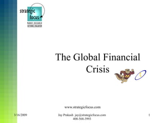The Global Financial
Crisis
3/16/2009 1
Jay Prakash jay@strategicfocus.com
408-568-3993
www.strategicfocus.com
 