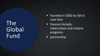 The
Global
Fund
 founded in 2002 by G8 to
save lives
 finance hiv/aids,
tuberculosis and malaria
programs
 partnership
 