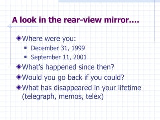 A look in the rear-view mirror…. Where were you: December 31, 1999  September 11, 2001 What’s happened since then? Would you go back if you could? What has disappeared in your lifetime (telegraph, memos, telex) 