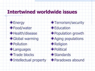 Intertwined worldwide issues Energy Food/water Health/disease Global warming Pollution Languages Trade blocks Intellectual property Terrorism/security Education Population growth Aging populations Religion Political Standards Paradoxes abound 