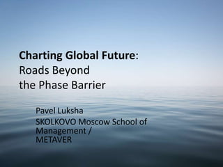 Charting Global Future:
Roads Beyond
the Phase Barrier

   Pavel Luksha
   SKOLKOVO Moscow School of
   Management /
   METAVER
 