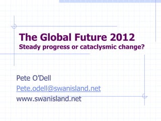 The Global Future 2012
Steady progress or cataclysmic change?




Pete O’Dell
Pete.odell@swanisland.net
www.swanisland.net
 