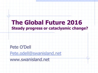 The Global Future 2016
Steady progress or cataclysmic change?
Pete O’Dell
Pete.odell@swanisland.net
www.swanisland.net
 