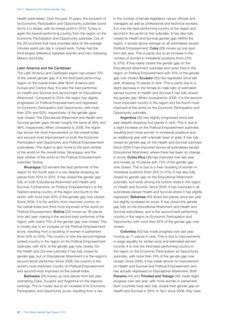 Part 1: Measuring the Global Gender Gap
22 | The Global Gender Gap Report 2015
Health subindexes. Over the past 10 years, the evolution of
its Economic Participation and Opportunity subindex score
forms a U shape, with its lowest point in 2010. Turkey is
again the lowest-performing country from the region on the
Economic Participation and Opportunity subindex. Out of
the 29 countries that have provided data on the average
minutes spent per day in unpaid work, Turkey has the
third-largest difference between women and men, following
Mexico and India.
Latin America and the Caribbean
The Latin America and Caribbean region has closed 70%
of the overall gender gap. It is the third-best performing
region on the overall Index after North America and
Europe and Central Asia. It is also the best performer
on Health and Survival and second best on Educational
Attainment. Compared to 2014, the region has slightly
progressed on Political Empowerment and regressed
on Economic Participation and Opportunity, with more
than 20% and 62%, respectively, of the gender gaps
now closed. The Educational Attainment and Health and
Survival gender gaps remain roughly the same at 99% and
98%, respectively. When compared to 2006, the region
has shown the most improvement on the overall Index
and second-most improvement on both the Economic
Participation and Opportunity and Political Empowerment
subindexes. The region is also home to the best climber
of the world on the overall Index, Nicaragua, and the
best climber of the world on the Political Empowerment
subindex, Bolivia.
Nicaragua (12) remains the best performer of the
region for the fourth year in a row despite dropping six
places from 2014 to 2015. It has closed the gender gap
fully on both Educational Attainment and Health and
Survival. Furthermore, on Political Empowerment it is the
highest-ranking country of the region and fourth in the
world, with more than 50% of the gender gap now closed.
Since 2006, it is the world’s most improved country on
the overall Index and third-most improved of the world on
Political Empowerment. Bolivia (22) moves up 36 places
from last year, making it the second-best performer of the
region, with nearly 75% of the gender gap now closed. This
is mostly due to an increase on the Political Empowerment
score, resulting from a doubling of women in parliament
(from 25% to 53%). The country is now the second-highest
ranked country in the region on the Political Empowerment
subindex, with 42% of the gender gap now closed. On
the Health and Survival subindex it has fully closed its
gender gap, but on Educational Attainment it is the region’s
second-worst performer. Since 2006, the country is the
world’s most improved country on Political Empowerment
and second-most improved on the overall Index.
Barbados (24) moves up nine places from last year,
overtaking Cuba, Ecuador and Argentina on the regional
rankings. This is mostly due to an increase of its Economic
Participation and Opportunity score, resulting from a rise
in the number of female legislators, senior officials and
managers as well as professional and technical workers.
It is now the best-performing country of the region and
second in the world on this subindex. It has also fully
closed its Health and Survival gender gap. Within the
region, it scores above average on all subindexes except
Political Empowerment. Cuba (29) moves up one spot
from last year. This is partly due to an increase in the
number of women in ministerial positions (from 23%
to 31%). It has nearly closed the gender gap on the
Educational Attainment subindex and ranks third in the
region on Political Empowerment with 40% of the gender
gap now closed. Ecuador (33) has regressed since last
year, dropping 12 places in rank. This is partly due to a
slight decrease in the female-to-male ratio of estimated
earned income. In Health and Survival it has fully closed
the gender gap. When compared to 2006, it is the second-
most improved country in the region and the fourth-most
improved of the world on the Economic Participation and
Opportunity subindex.
Argentina (35) has slightly progressed since last
year despite dropping four places in rank. This is due to
a slight increase on the Political Empowerment subindex,
resulting from more women in ministerial positions and
an additional year with a female head of state. It has fully
closed its gender gap on the Health and Survival subindex.
Since 2006 it has improved across all subindexes except
Educational Attainment, where there has been no change
in score. Costa Rica (38) has improved over last year
and moves up 10 places with 73% of the gender gap
now closed. This is due to a near doubling of women in
ministerial positions (from 25% to 41%). It has also fully
closed its gender gap on the Educational Attainment
subindex, but ranks among the bottom three in the region
on Health and Survival. Since 2006, it has improved in all
subindexes except Health and Survival where it has slightly
regressed. Bahamas (40) drops five places since last year
but slightly increased its score. It has closed the gender
gap fully on the Educational Attainment and Health and
Survival subindexes, and is the second-best performing
country in the region on Economic Participation and
Opportunity, with more than 82% of the gender gap now
closed.
Colombia (42) has made progress over last year,
moving up 11 places in rank. This is due to improvements
in wage equality for similar work and estimated earned
income. It is now the third-best performing country in
the region on the Economic Participation an Opportunity
subindex, with more than 74% of the gender gap now
closed. Since 2006, it has made almost no improvement
on Health and Survival and Political Empowerment and
has actually regressed on Educational Attainment. Both
Panama (44) and Trinidad and Tobago (46) made slight
progress over last year, with more women in parliament.
Both countries have also fully closed their gender gap on
Health and Survival in 2015. In fact, since 2006, they have
 