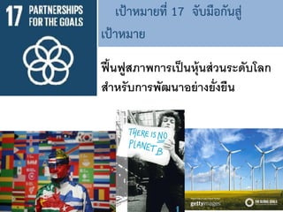 เป้าหมายที่ 17 จับมือกันสู่
เป้าหมาย
ฟื้นฟูสภาพการเป็นหุ้นส่วนระดับโลก
สาหรับการพัฒนาอย่างยั่งยืน
 