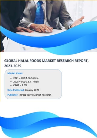 GLOBAL HALAL FOODS MARKET RESEARCH REPORT,
2023-2029
Market Value:
• 2021 = USD 1.86 Trillion
• 2028 = USD 3.53 Trillion
• CAGR = 9.6%
Date Published: January 2023
Publisher: Introspective Market Research
 