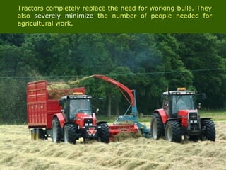 Tractors completely replace the need for working bulls. They
also severely minimize the number of people needed for
agricultural work.
 