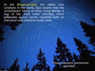 In the Bhagavad-gita, the oldest holy
scripture in the world, God asserts that the
unnecessary killing of other living beings is
one of the most sinful activities which
generates severe karmic reactions both on
individual and collective levels alike.
Those reactions sometimesThose reactions sometimes
manifest …manifest …
 