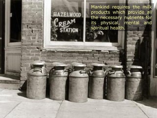 Mankind requires the milk
products which provide all
the necessary nutrients for
its physical, mental and
spiritual health.
 