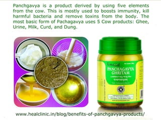 Panchgavya is a product derived by using five elements
from the cow. This is mostly used to boosts immunity, kill
harmful bacteria and remove toxins from the body. The
most basic form of Pachagavya uses 5 Cow products: Ghee,
Urine, Milk, Curd, and Dung.
www.healclinic.in/blog/benefits-of-panchgavya-products/
 