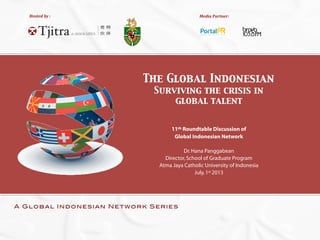 Hosted	
  by	
  :
!
!!
Media	
  Partner:
A Global Indonesian Network Series
The Global Indonesian
Surviving the crisis in
global talent
11th Roundtable Discussion of
Global Indonesian Network
Dr.Hana Panggabean
Director,School of Graduate Program
Atma Jaya Catholic University of Indonesia
July,1st 2013
 