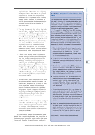 expenditure, this will translate into a very large
talent pool in India.Will India be in a position
to leverage the growth and competitiveness
potential of such a large talent pool? Assuming
that the country maintains its current rate of
growth, improvements in the business environ-
ment may become a crucial condition to
achieve this goal.
2. The same demographic data indicate that India
may still enjoy a surplus of talented workers in
some areas, such as IT. However, it remains to be
seen whether such a surplus will continue to
benefit Australia, Canada, the United States, and
Western Europe, as is the case today. If the needs
of India’s economy continue to grow at today’s
pace, and if other Asian economies (such as
Singapore) continue to exhibit a structural
deficit in the area of talent, one can envisage
that Indian talented workers will move progres-
sively closer to home, and possibly stay home.
3. Current values of some key GTPM variables
(such as university-industry research collabora-
tion, time needed to start a business, and the
quality of scientific research institutions, for
example) seem to indicate that, in the near
future, India’s talent pool will be more effective-
ly utilized in neighboring Asian countries (and
possibly in the Middle East) than in India itself.
This should lead to the emergence of a regional
India-based nebula (e.g., in IT services) rather
than to a set of large Indian companies with
headquarters in India.
4. In such regional nebula, advantage will be made
of combining areas of national excellence. For
example, it is likely that—in exchange for direct
access to the large and fast-growing Indian
market—Singapore could provide capital and
infrastructure from its companies and universi-
ties for the development of high-end research
activities. In return, talented Indian citizens
could provide complex IT services at a
competitive cost.
5. Similar cross-border ventures could be developed
within Asia and with other regions of the world.
In some sectors (aerospace and nuclear industries,
for example), India could provide talent to
international private ventures, based on volume
and high-end RD.
Such observations point to significant shifts in the
ways in which talented workers will flow within Asia in
the coming years. Some other studies confirm that similar
changes will also affect the global picture (see Box 1).
Box 1: Global distribution of talent and major shifts
ahead
The trends discussed above (e.g., in demography) and poli-
cies (e.g., in education) will clearly generate regional oppor-
tunities. However, and more importantly, some of the talent-
related data available indicate that some of the most striking
differences among countries may trigger rapid adjustments,
reinforced by the increasing global mobility of talents.
For example, the Global Talent Index (GTI), developed
by Heidrick  Struggles with the Economist Intelligence Unit,
assesses the talent situation of individual countries by com-
bining seven main variables: demographics, quality of com-
pulsory education systems, quality of universities and busi-
ness schools, quality of the environment to nurture talent,
mobility and relative openness of the labor market, trends in
foreign direct investment, and proclivity to attract talent.
Based on this approach, the following conclusions emerge:
• While the United States will maintain its position as the
world’s leading country for nurturing and developing tal-
ented workers over the next five years, it will face
increasing competition from the United Kingdom, which
will rise to second place by 2012.
• Asia-Pacific countries will offer tough competition to the
United States and Europe in attracting and nurturing tal-
ented workers.
• When it comes to talented workers, BRIC countries
appear less homogenous than in other areas. While China
and India rank among the top 10 talent hotspots world-
wide, Russia is expected to fall from 6th to 11th place by
2012, with Brazil slipping from 18th to 19th.
• Asia is well positioned to move ahead in the talent rank-
ings: apart from India, other countries are expected to
continue to feature at the top of such rankings, or to
improve by 2012, such as Malaysia (remaining in 12th
place), Korea, Rep. (improving from 15th to 13th), or Japan
(from 16th to 14th).
• The same study points out that China is set to exploit its
natural demographic advantage by significantly improving
its compulsory education system and developing a much
better environment for producing and nurturing talent. This
will enable the country to build on its manufacturing base
and attract increasing numbers of foreign-owned busi-
nesses.
• Despite the strong performance of the United States over-
all, its labor market is still likely to become less open and
flexible over the next five years amidst fears of terrorism.
Under such hypothesis, the United States would rank 9th
worldwide on the GTI— only one rank ahead of China.
Source: Heidrick  Struggles/Economist Intelligence Unit, 2007.
89
1.7:GlobalMobilityofTalents
7KH *OREDO ,QIRUPDWLRQ 7HFKQRORJ 5HSRUW  ‹  :RUOG (FRQRPLF )RUXP
 