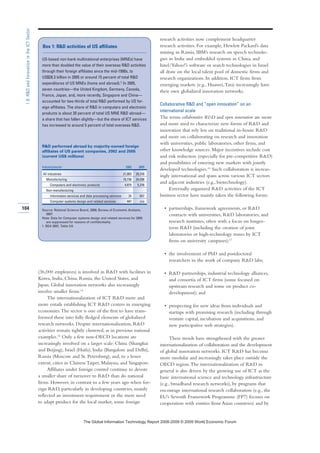 (36,000 employees) is involved in RD with facilities in
Korea, India, China, Russia, the United States, and
Japan. Global innovation networks also increasingly
involve smaller firms.14
The internationalization of ICT RD more and
more entails establishing ICT RD centers in emerging
economies.The sector is one of the first to have trans-
formed these into fully fledged elements of globalized
research networks. Despite internationalization, RD
activities remain tightly clustered, as in previous national
examples.15
Only a few non-OECD locations are
increasingly involved on a larger scale: China (Shanghai
and Beijing), Israel (Haifa), India (Bangalore and Delhi),
Russia (Moscow and St. Petersburg), and, to a lesser
extent, cities in Chinese Taipei, Malaysia, and Singapore.
Affiliates under foreign control continue to devote
a smaller share of turnover to RD than do national
firms. However, in contrast to a few years ago when for-
eign RD, particularly in developing countries, mainly
reflected an investment requirement or the mere need
to adapt product for the local market, some foreign
research activities now complement headquarter
research activities. For example, Hewlett Packard’s data
mining in Russia, IBM’s research on speech technolo-
gies in India and embedded systems in China, and
Intel/Yahoo!’s software or search technologies in Israel
all draw on the local talent pool of domestic firms and
research organizations. In addition, ICT firms from
emerging markets (e.g., Huawei,Tata) increasingly have
their own globalized innovation networks.
Collaborative RD and “open innovation” on an
international scale
The terms collaborative RD and open innovation are more
and more used to characterize new forms of RD and
innovation that rely less on traditional in-house RD
and more on collaborating on research and innovation
with universities, public laboratories, other firms, and
other knowledge sources. Major incentives include cost
and risk reduction (especially for pre-competitive RD)
and possibilities of entering new markets with jointly
developed technologies.16
Such collaboration is increas-
ingly international and spans across various ICT sectors
and adjacent industries (e.g., biotechnology).
Externally organized RD activities of the ICT
business sector have mainly taken the following forms:
• partnerships, framework agreements, or RD
contracts with universities, RD laboratories, and
research institutes, often with a focus on longer-
term RD (including the creation of joint
laboratories or high-technology zones by ICT
firms on university campuses);17
• the involvement of PhD and postdoctoral
researchers in the work of company RD labs;
• RD partnerships, industrial technology alliances,
and consortia of ICT firms (some focused on
upstream research and some on product co-
development); and
• prospecting for new ideas from individuals and
startups with promising research (including through
venture capital, incubation and acquisitions, and
new participative web strategies).
These trends have strengthened with the greater
internationalization of collaboration and the development
of global innovation networks. ICT RD has become
more modular and increasingly takes place outside the
OECD region.The internationalization of RD in
general is also driven by the growing use of ICT as the
basic international science and technology infrastructure
(e.g., broadband research networks), by programs that
encourage international research collaboration (e.g., the
EU’s Seventh Framework Programme (FP7) focuses on
cooperation with entities from Asian countries) and by
104
1.8:RDandInnovationintheICTSector
Box 1: RD activities of US affiliates
US-based non-bank multinational enterprises (MNEs) have
more than doubled the value of their overseas RD activities
through their foreign affiliates since the mid-1990s, to
US$28.3 billion in 2005 or around 15 percent of total RD
expenditures of US MNEs (home and abroad).1 In 2005,
seven countries—the United Kingdom, Germany, Canada,
France, Japan, and, more recently, Singapore and China—
accounted for two-thirds of total RD performed by US for-
eign affiliates. The share of RD in computers and electronic
products is about 20 percent of total US MNE RD abroad—
a share that has fallen slightly—but the share of ICT services
has increased to around 5 percent of total overseas RD.
RD performed abroad by majority-owned foreign
affiliates of US parent companies, 2002 and 2005
(current US$ millions)
Industry/sector 2002 2005
All industries 21,063 28,316
Manufacturing 18,736 24,036
Computers and electronic products 4,975 5,376
Non-manufacturing
Information services and data processing services 24 657
Computer systems design and related services 447 n/a
Source: National Science Board, 2008; Bureau of Economic Analysis,
2007.
Note: Data for Computer systems design and related services for 2005
are suppressed for reasons of confidentiality.
1. BEA 2007, Table 3.6.
7KH *OREDO ,QIRUPDWLRQ 7HFKQRORJ 5HSRUW  ‹  :RUOG (FRQRPLF )RUXP
 