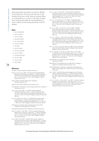 phenomenal effort may justly be termed the “Miracle
on the Han River.” One more take-off with IT will
transform Korea into a truly advanced economy. Many
are watching Korea to see how it will utilize its oppor-
tunity and potential amidst the daunting global eco-
nomic outlook and the slowing growth rate of the IT
industry.
Notes
1 Jeon and Bae 2007.
2 Lee et al. 2007d.
3 Lee et al. 2007b.
4 Lee and Park 2007.
5 Kim and Cho 2007.
6 Lee and Lee 2007.
7 Park 2007.
8 Lee et al. 2007c.
9 Kwon and Lee 2007.
10 Lee et al. 2007a.
11 Chung and Cho 2007.
12 Min et al. 2007.
13 Yoo et al. 2007.
14 OECD 2006.
References
The Bank of Korea. Available at http://www.bok.or.kr/.
Chung, Y. and J.-S. Cho. 2007. “The First Smart Chip-based Mobile
Banking Service: KBmobile of KB Bank.” In Premier E-Business
Cases from Asia: Problem-Solution-Challenge-Impact Approach,
ed. J. K. Lee, B. G. K. Siew, and V. Sethi. Singapore: Pearson
Prentice Hall. 316–34.
Etnews. 2005. Corporation Digital Korea. Available at
http://www.etnews.co.kr/.
Goldman Sachs. 2005. Global Economics Paper No.134.
IITA (Institute of Information and Technology Advancement). Available at
http://www.iita.re.kr/.
Jeon, H. and S. Bae. 2007. “The World’s Highest Broadband
Penetration with ADSL: Korea.” In Premier E-Business Cases
from Asia: Problem-Solution-Challenge-Impact Approach, ed. J. K.
Lee, B. G. K. Siew, and V. Sethi. Singapore: Pearson Prentice Hall.
283–315.
Kim, K.-C. and D.-S. Cho. 2007. “The POSCO Way of Digital Supply
Chain Revolution.” In Premier E-Business Cases from Asia:
Problem-Solution-Challenge-Impact Approach, ed. J. K. Lee, B. G.
K. Siew, and V. Sethi. Singapore: Pearson Prentice Hall. 68–103.
KISDI (Korean Information Society Development Institute). 2007.
Strategy for the Development of IT Industry.
Korea National Statistical Office. Available at http://www.nso.go.kr/.
Kwon, S. B. and K. J. Lee. 2007. “The First Successful Relationship-
Based Online Community: Cyworld.com.” In Premier E-Business
Cases from Asia: Problem-Solution-Challenge-Impact Approach,
ed. J. K. Lee, B. G. K. Siew, and V. Sethi. Singapore: Pearson
Prentice Hall..220–40.
Lee, Z. and D.-S.Lee. 2007. “Transition from a Buyer’s Agent to a
Procurement Service Provider in B2B: iMarketKorea.” In Premier
E-Business Cases from Asia: Problem-Solution-Challenge-Impact
Approach, ed. J. K. Lee, B. G. K. Siew, and V. Sethi. Singapore:
Pearson Prentice Hall. 127–54.
Lee, J. K. and J. H. Park. 2007. “Combining ERP and eSCM for
Purchasing Innovation: Volvo Construction Equipment Korea.” In
Premier E-Business Cases from Asia: Problem-Solution-Challenge-
Impact Approach, ed. J. K. Lee, B. G. K. Siew, and V. Sethi.
Singapore: Pearson Prentice Hall. 41–67.
Lee, S. E., Y. S. Jang, and B. T. Lee. 2007a. “Challenging Global
Internet Titans: NHN Corp.” In Premier E-Business Cases from
Asia: Problem-Solution-Challenge-Impact Approach, ed. J. K. Lee,
B. G. K. Siew, and V. Sethi. Singapore: Pearson Prentice Hall.
258–82.
Lee, J. K., J. Kang, J. H. Park, and J. S. Kim. 2007b. “Real-time
Performance Assessment and Risk Prevention for Global
Business Process: Samsung SDI.” In Premier E-Business Cases
from Asia: Problem-Solution-Challenge-Impact Approach, ed. J. K.
Lee, B. G. K. Siew, and V. Sethi. Singapore: Pearson Prentice
Hall.1–24.
Lee, J. K., J. Kang, J. H. Park, and K. Park. 2007c. “Excellence of
Knowledge Management Comes Only When Combined with
Corporate Culture: LG CNS.” In Premier E-Business Cases from
Asia: Problem-Solution-Challenge-Impact Approach, ed. J. K. Lee,
B. G. K. Siew, and V. Sethi. Singapore: Pearson Prentice Hall.
189–219.
Lee, J. K., B. G. K. Siew, and V. Sethi, eds. 2007d. Premier e-Business
Cases from Asia: Problem-Solution-Challenge-Impact Approach.
Singapore: Pearson Prentice Hall.
Min, D., Y. M. Nam, D. W. Roh, S. G. Park, and D. H. Choi. 2007.
“Profitable Purely Online Brokerage: Kiwoom.com.” In Premier E-
Business Cases from Asia: Problem-Solution-Challenge-Impact
Approach, ed. J. K. Lee, B. G. K. Siew, and V. Sethi. Singapore:
Pearson Prentice Hall. 358–90.
MKE (Ministry of Knowledge Economy). Available at
http://www.mke.go.kr.
MKE (Ministry of Knowledge Economy). 2008. New IT Strategy: IT
Industry Is the Hope of Korean Economy. July 11.
OECD (Organisation for Economic Co-operation and Development).
2006. IT Outlook 2006. Paris: OECD Information Communication
Committee.
Park, J. 2007. “Customer Relationship Management at SK Telecom:
Towards Mobile Personalization.” In Premier E-Business Cases
from Asia: Problem-Solution-Challenge-Impact Approach, ed. J. K.
Lee, B. G. K. Siew, and V. Sethi. Singapore: Pearson Prentice Hall.
175–88.
Yoo, J. S., H. Kim, K. I. Park, and B. T. Lee. 2007. “Customer Protection
Strategy in the Online Auction: Internet Auction Co., Ltd.” In
Premier E-Business Cases from Asia: Problem-Solution-Challenge-
Impact Approach, ed. J. K. Lee, B. G. K. Siew, and V. Sethi.
Singapore: Pearson Prentice Hall. 391–407.
132
2.2:ITKorea:Past,Present,andFuture
7KH *OREDO ,QIRUPDWLRQ 7HFKQRORJ 5HSRUW  ‹  :RUOG (FRQRPLF )RUXP
 