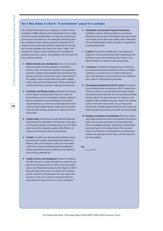 138
2.3:WilltheSoccerWorldCupof2014HelpBridgetheSocialGapinBrazil?
The e-Brasil Project launched a campaign to identify e-Brasil
candidates in 2006: politicians that would pledge to try to imple-
ment the 10 activities listed below. The idea was to make each
person aware that with his or her leadership it would be possi-
ble to implement public policies, programs, and projects that
would not only achieve their goals but would also win recogni-
tion from the population and votes in the future. These “com-
mandments” would of course be different for candidates for
president, governors, mayors, and legislators. But they would all
have common elements.
1. Digital inclusion and e-development. It is crucial to accel-
erate the access of all the population to broadband
Internet, using, for the poorer members of the population,
alternative models of sustainability that exempt them from
paying access fees. Using these models, remuneration of
the supplier comes through advertising, public budgets,
and/or resources from federal funds. Priority should go to
schools, telecenters, and other collective access points.
2. E-education and lifelong training. Education and training
are the highest sectoral priority: they are a means for
democratizing access to knowledge to improve opportuni-
ties for employment, income distribution, and national
competitiveness in an ever-more knowledge-based world
economy. Governments should accelerate the computeri-
zation of public schools, giving them broadband Internet
connections.
3. E-public safety. Governments should interlink databases
and promote inter-operability of all the public safety agen-
cies: the prison system; the federal state, civil, and military
police forces; the information system of the Ministry of
Justice; and civil guards at the municipal level.
4. E-health. A health-care network with broadband connec-
tions should be created, interlinking all the health units
(federal, state, and municipal), creating an environment
conducive to training, fostering medical consultations,
making appointments online, obtaining second opinions,
and practicing telemedicine.
5. E-public services and management. Improve the delivery
of public services to citizens through the construction and
operation of integrated service centers (one-stop shops),
such as the Poupatempo program in São Paulo, the SAC in
Bahia, the Vapt Vupt in Goiás, the Super Fácil in Amapá,
and the Tudo Fácil in Rio Grande do Sul. The master rule
should be “never ask a citizen for information that the
state already has about him or her or their companies.”1
6. Government e-procurement of goods and services.
Establish or improve Internet portals for procurement,
allowing for easy access to information about government
future needs and for electronic bidding. Early implementa-
tion has demonstrated a drastic reduction in expenditures
by state governments.
7. E-justice. Promote the simplification of procedures for
judges and court personnel that result in speeding up the
handling of cases. Some measures may involve a new
legal framework for electronic judicial processes.
8. E-commerce. Promote the widespread use of electronic
transactions by providing incentives for the use of digital
certificates in commerce and in relations with govern-
ment. This will reduce costs and diminish many obstacles
still in place for international transactions.
9. Encouraging development of the ICT sector. No country is
trying to produce every component of the IT supply chain.
There is a need for a national plan for the sector stating
very clearly what is and what is not to be produced locally.
Hesitant policies for semiconductors, for instance, have
resulted in little investment and poor results. The software
sector, on the other hand, seems very promising and
should have carefully designed incentives that range from
lowering taxes to promoting government purchases locally.
10. Strategy, coordination, and leadership. Electronic govern-
ment policy should enter the priority agenda of the federal,
state, and municipal governments and be aligned with
other e-development policies. Leadership is fundamental
and should begin at the highest level of the executive
branch, the President of the Republic for the federal gov-
ernment, the governors for the states, and the mayors for
the municipalities.
Note
1 Costa 2007b.
Box 3: Main pledges in e-Brasil’s “10 commandments” program for e-candidates
7KH *OREDO ,QIRUPDWLRQ 7HFKQRORJ 5HSRUW  ‹  :RUOG (FRQRPLF )RUXP
 