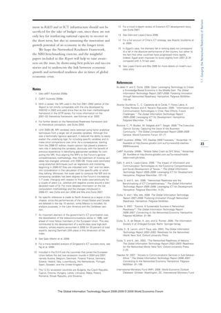 ment in RD and in ICT infrastructure should not be
sacrificed for the sake of budget cuts, since these are not
only key for reinforcing national capacity to recover in
the short term, but also to sustaining the innovation and
growth potential of an economy in the longer term.
We hope the Networked Readiness Framework,
the NRI benchmarking exercise, and the insightful
papers included in this Report will help to raise aware-
ness on the issue, by showcasing best policies and success
stories and to underscore the link between economic
growth and networked readiness also in times of global
economic crisis.
Notes
1 See ceBIT Australia 2008a.
2 CeBIT Australia 2008b.
3 With a caveat: the NRI used in the first 2001–2002 edition of the
Report is not strictly comparable with the one developed by
INSEAD in 2002 and used since then as the main methodological
framework in the GITR series. For more information on the
2001–02 theoretical framework, see Kirkman et al. 2002.
4 For further details on the Networked Readiness framework and
its theoretical conception, see Dutta 2003.
5 Until 2005–06, NRI variables were selected using factor analytical
techniques from a larger set of possible variables. Although this
was a technically rigorous approach, it reduced the ability to easily
explain the underlying logic for including specific variables and to
make strict comparisons over time. As a consequence, starting
from the 2006–07 edition, expert opinion has played a predomi-
nant role in selecting the variables, obviously with the benefit of
previous experience in identifying appropriate variables for com-
puting the NRI, thus aligning the NRI’s to the Forum’s general
competitiveness methodology. Also the treatment of missing vari-
ables has changed: whereas until 2005–06, those were estimated
using analytical techniques such as regression and clustering,
beginning in 2006–07 they are indicated with “n/a” and not taken
into consideration in the calculation of the specific pillar to which
they belong. Moreover, the scale used to compute the NRI and its
composing variables has been aligned to the Forum’s (increasing)
1–7 scale, changing with respect to the scale used previously for
a couple of years (i.e., positive and negative scores around a stan-
dardized mean of 0). For more detailed information on the old
computation methodology and the changes introduced in
2006–07, see Dutta and Jain 2006 and Mia and Dutta 2007.
6 No specific reference is made to North America as a region in this
chapter, since the performances of the United States and Canada
are detailed in the top 10 section, while Mexico is included, for
analysis purposes, in the Latin America and the Caribbean sec-
tion.
7 An important element of the government’s ICT prioritization was
the liberalization of the telecommunications sector in 1996, well
ahead of most fellow members of the European Union. This also
contributed to the development of a world-class local high-tech
industry, whose exports accounted in 2006 for 20 percent of total
exports, earning Denmark 24th place in this dimension of the
Index.
8 See Sala-i-Martin et al. 2008.
9 For a more detailed analysis of Singapore’s ICT success story, see
Ng et al. 2008.
10 Included in the EU15 are the countries that joined the European
Union before the last two accession rounds in 2004 and 2007,
namely Austria, Belgium, Denmark, Finland, France, Germany,
Greece, Ireland, Italy, Luxembourg, the Netherlands, Portugal,
Spain, Sweden, and the United Kingdom.
11 The 12 EU accession countries are Bulgaria, the Czech Republic,
Cyprus, Estonia, Hungary, Latvia, Lithuania, Malta, Poland,
Romania, Slovak Republic, and Slovenia.
12 For a more in-depth review of Estonia’s ICT development story,
see Dutta 2007.
13 See Dahl and Lopez-Claros 2006.
14 For a full account of Chile’s ICT strategy, see Alvarez Voullième et
al. 2005.
15 In Egypt’s case, the dramatic fall in ranking does not correspond
to a fall in the absolute performance of the country, but rather to
the fact that other countries have progressed more rapidly.
Indeed, Egypt even improves its score slightly from 2007 (3.76
compared with 3.74 last year).
16 See Lopez-Claros and Mia 2006 for more details on Israel’s suc-
cess story.
References
Al-Jaber H. and S. Dutta. 2008. Qatar: Leveraging Technology to Create
a Knowledge-Based Economy in the Middle East. The Global
Information Technology Report 2007–2008: Fostering Innovation
through Networked Readiness. Hampshire: Palgrave McMillan.
133–44.
Alvarez Voullième, C., C. Capdevila de la Cerda, F. Flores Labra, A.
Foxley Rioseco and A. Navarro Haeussler. 2005. “Information and
Communication Technologies in Chile: Past Efforts, Future
Challenges.” The Global Information Technology Report
2005–2006: Leveraging ICT for Development. Hampshire:
Palgrave Macmillan. 71–88.
Browne, C., R. Bryden, M. Delgado and T. Geiger. 2008.”The Executive
Opinion Survey: Capturing the Voice of the Business
Community.” The Global Competitiveness Report 2008–2009.
Geneva: World Economic Forum. 67–77.
CeBIT Australia. 2008a.”IDC Slashes 2009 Forecasts.” November 14.
Available at http://www.gocebit.com.au/?q=news/idc-slashes-
2009-forecasts.
CeBIT Australia. 2008b. “Mobile Sales Crash as GFC Bites.” November
28. Available at http://www.gocebit.com.au/?q=news/mobile-
sales-crash-gfc-bites.
Dahl, A. and A. Lopez-Claros. 2006. “The Impact of Information and
Communication Technologies on the Economic Competitiveness
and Social Development of Taiwan.” The Global Information
Technology Report 2005–2006: Leveraging ICT for Development.
Hampshire: Palgrave Macmillan. 107–18.
Dutta, S. and A. Jain. 2006. “Networked Readiness and the
Benchmarking of ICT Competitiveness.” The Global Information
Technology Report 2005–2006: Leveraging ICT for Development.
Hampshire: Palgrave Macmillan. 3–24.
Dutta, S. and I. Mia, eds. 2008. The Global Information Technology
Report 2007–2008: Fostering Innovation through Networked
Readiness. Hampshire: Palgrave McMillan.
Dutta, S. 2007. “Estonia: A Sustainable Success in Networked
Readiness?” The Global Information Technology Report
2006–2007: Connecting to the Networked Economy. Hampshire:
Palgrave McMillan. 81–90.
Dutta, S., A. de Meyer, A. Jain, and G. Richter. 2006. The Information
Society in an Enlarged Europe. Berlin: Springer-Verlag.
Dutta, S., B. Lanvin, and F. Paua, eds. 2003. The Global Information
Technology Report 2002–2003: Readiness for the Networked
World. New York: Oxford University Press
Dutta, S. and A. Jain. 2003. “The Networked Readiness of Nations.”
The Global Information Technology Report 2002–2003: Readiness
for the Networked World. New York: Oxford University Press.
2–25.
Haacker M. 2007. “Access to Communications Services in Sub-Saharan
Africa.” The Global Information Technology Report 2006–2007:
Connecting to the Networked Economy. Hampshire: Palgrave
McMillan. 91–106.
International Monetary Fund (IMF). 2008. World Economic Outlook
Database. October. Washington, DC: International Monetary Fund.
23
1.1:GaugingtheNetworkedReadinessofNations
7KH *OREDO ,QIRUPDWLRQ 7HFKQRORJ 5HSRUW  ‹  :RUOG (FRQRPLF )RUXP
 