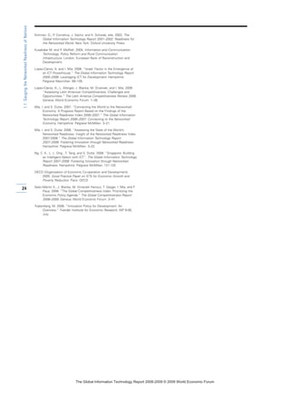 Kirkman, G., P. Cornelius, J. Sachs, and K. Schwab, eds. 2002. The
Global Information Technology Report 2001–2002: Readiness for
the Networked World. New York: Oxford University Press.
Kusakabe M. and P. Moffatt. 2004. Information and Communication
Technology, Policy Reform and Rural Communication
Infrastructure. London: European Bank of Reconstruction and
Development.
Lopez-Claros, A. and I. Mia. 2006. “Israel: Factor in the Emergence of
an ICT Powerhouse.” The Global Information Technology Report
2005–2006: Leveraging ICT for Development. Hampshire:
Palgrave Macmillan. 89–105.
Lopez-Claros, A., L. Altinger, J. Blanke, M. Drzeniek, and I. Mia. 2006
“Assessing Latin American Competitiveness: Challenges and
Opportunities.” The Latin America Competitiveness Review 2006.
Geneva: World Economic Forum. 1–36.
Mia, I. and S. Dutta. 2007. “Connecting the World to the Networked
Economy: A Progress Report Based on the Findings of the
Networked Readiness Index 2006–2007.” The Global Information
Technology Report 2006–2007: Connecting to the Networked
Economy. Hampshire: Palgrave McMillan. 3–21.
Mia, I. and S. Dutta. 2008. “Assessing the State of the World’s
Networked Readiness: Insight of the Networked Readiness Index
2007-2008.“ The Global Information Technology Report
2007–2008: Fostering Innovation through Networked Readiness.
Hampshire: Palgrave McMillan. 3–22.
Ng, C. K., L. L. Ong , T. Tang, and S. Dutta. 2008. “Singapore: Building
an Intelligent Nation with ICT”. The Global Information Technology
Report 2007–2008: Fostering Innovation through Networked
Readiness. Hampshire: Palgrave McMillan. 121-132.
OECD (Organisation of Economic Co-operation and Development).
2005. Good Practice Paper on ICTs for Economic Growth and
Poverty Reduction. Paris: OECD
Sala-i-Martin X., J. Blanke, M. Drneziek Hanouz, T. Geiger, I. Mia, and F.
Paua. 2008. “The Global Competitiveness Index: Prioritizing the
Economic Policy Agenda.” The Global Competitiveness Report
2008–2009. Geneva: World Economic Forum. 3–41.
Trajtenberg, M. 2006. “Innovation Policy for Development: An
Overview.” Foerder Institute for Economic Research, WP 6-06,
July.
24
1.1:GaugingtheNetworkedReadinessofNations
7KH *OREDO ,QIRUPDWLRQ 7HFKQRORJ 5HSRUW  ‹  :RUOG (FRQRPLF )RUXP
 