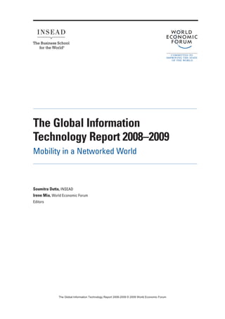 The Global Information
Technology Report 2008–2009
Mobility in a Networked World
Soumitra Dutta, INSEAD
Irene Mia, World Economic Forum
Editors
7KH *OREDO ,QIRUPDWLRQ 7HFKQRORJ 5HSRUW  ‹  :RUOG (FRQRPLF )RUXP
 