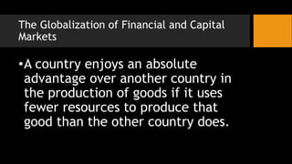 The Globalization of Financial and Capital
Markets
•A country enjoys an absolute
advantage over another country in
the production of goods if it uses
fewer resources to produce that
good than the other country does.
 