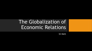 The Globalization of
Economic Relations
Sir Malit
 