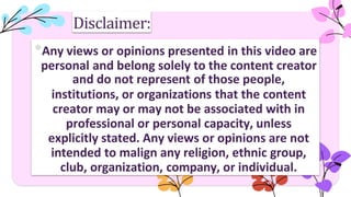 •Any views or opinions presented in this video are
personal and belong solely to the content creator
and do not represent of those people,
institutions, or organizations that the content
creator may or may not be associated with in
professional or personal capacity, unless
explicitly stated. Any views or opinions are not
intended to malign any religion, ethnic group,
club, organization, company, or individual.
Disclaimer:
 
