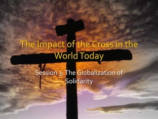 The Impact of the Cross in the World Today Session 3: The Globalization of Solidarity 