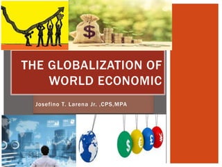 Josefino T. Larena Jr. ,CPS,MPA
THE GLOBALIZATION OF
WORLD ECONOMIC
 
