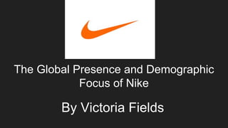 The Global Presence and Demographic
Focus of Nike
By Victoria Fields
 