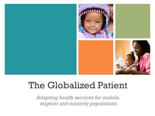 The Globalized Patient
 Adapting health services for mobile,
  migrant and minority populations
 