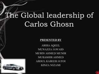 The Global leadership of
     Carlos Ghosn
          PRESENTED BY

           ARIBA AQEEL
         MUNAZZA JAWAID
        MUBIN AHMED MUNIR
         MUBASHIR AHMED
        ABDUL KABEER JATOI
           KINZA NIZAMI
 