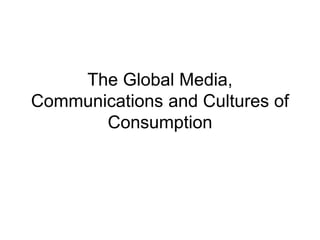 The Global Media,
Communications and Cultures of
Consumption
 