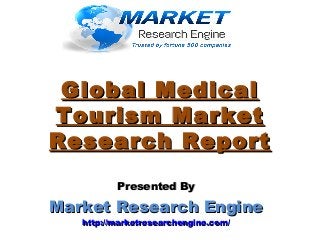 Global MedicalGlobal Medical
Tourism MarketTourism Market
Research ReportResearch Report
Presented ByPresented By
Market Research EngineMarket Research Engine
http://marketresearchengine.com/http://marketresearchengine.com/
 