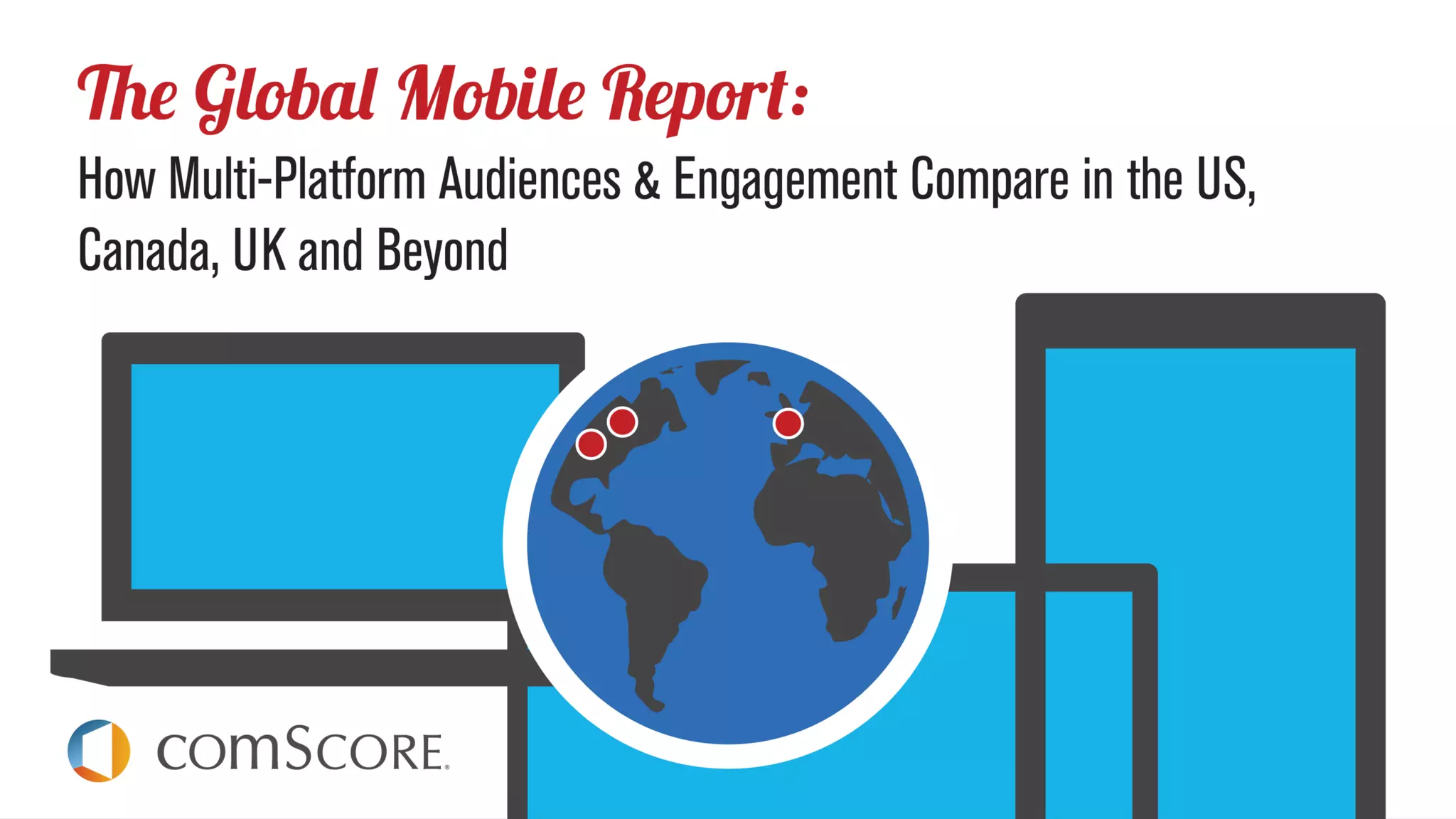 © comScore, Inc. Proprietary.© comScore, Inc. Proprietary. 1
The Global Mobile Report
How Multi-Platform Audiences & Engagement Compare in the
US, Canada, UK and Beyond
 