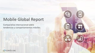 Mobile Global Report
Comparativa internacional sobre
tendencias y comportamientos móviles.
 