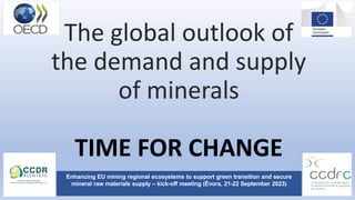 The global outlook of
the demand and supply
of minerals
TIME FOR CHANGE
Enhancing EU mining regional ecosystems to support green transition and secure
mineral raw materials supply – kick-off meeting (Évora, 21-22 September 2023)
 