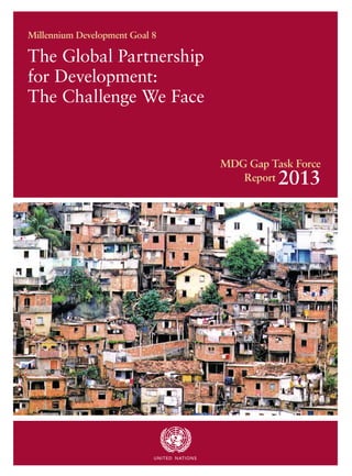 The Global Partnership
for Development:
The Challenge We Face
Millennium Development Goal 8
MDG Gap Task Force
Report 2013
UNITED NATIONS
 
